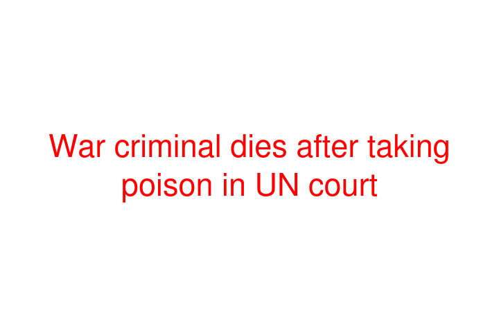 War criminal dies after taking poison in UN court