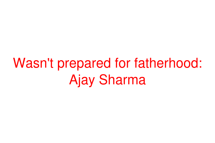 Wasn't prepared for fatherhood: Ajay Sharma