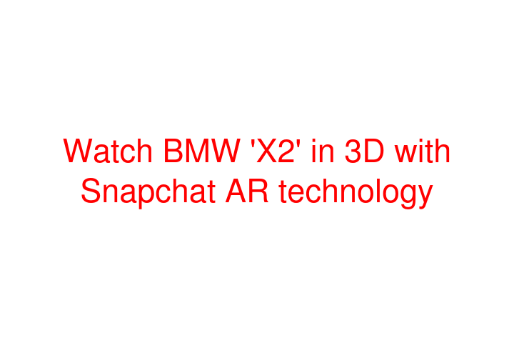 Watch BMW 'X2' in 3D with Snapchat AR technology