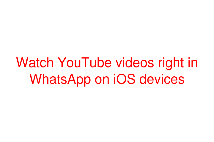 Watch YouTube videos right in WhatsApp on iOS devices