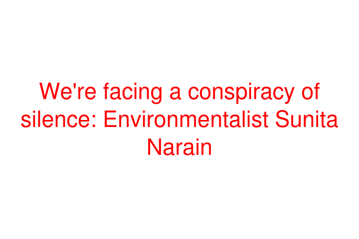 We're facing a conspiracy of silence: Environmentalist Sunita Narain