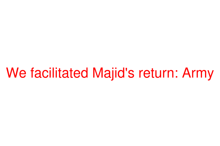 We facilitated Majid's return: Army