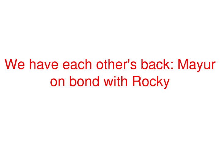 We have each other's back: Mayur on bond with Rocky