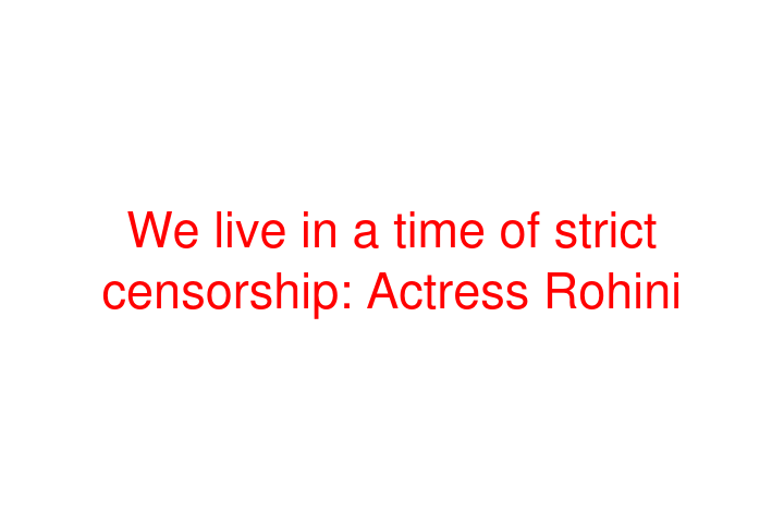 We live in a time of strict censorship: Actress Rohini