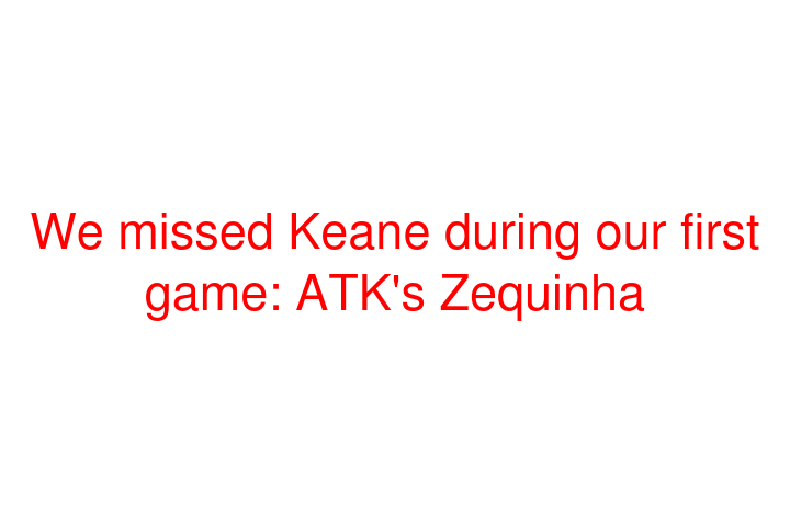 We missed Keane during our first game: ATK's Zequinha