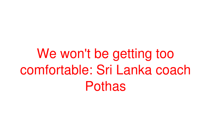 We won't be getting too comfortable: Sri Lanka coach Pothas