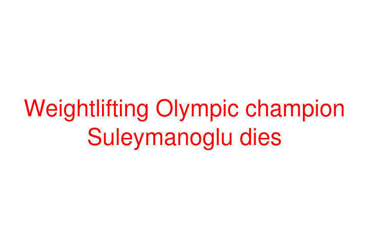 Weightlifting Olympic champion Suleymanoglu dies