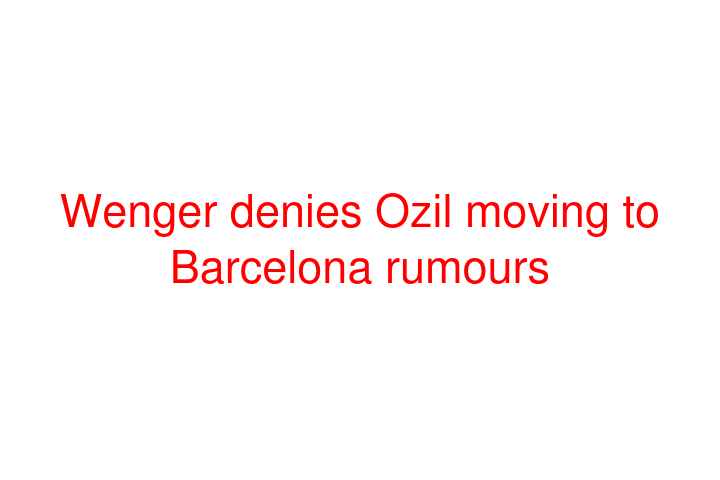 Wenger denies Ozil moving to Barcelona rumours