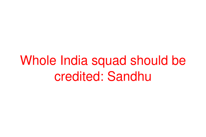 Whole India squad should be credited: Sandhu