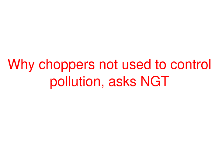 Why choppers not used to control pollution, asks NGT