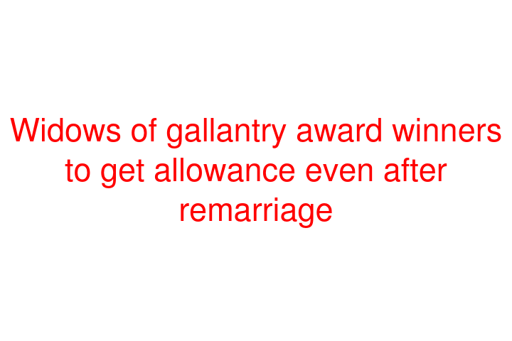 Widows of gallantry award winners to get allowance even after remarriage