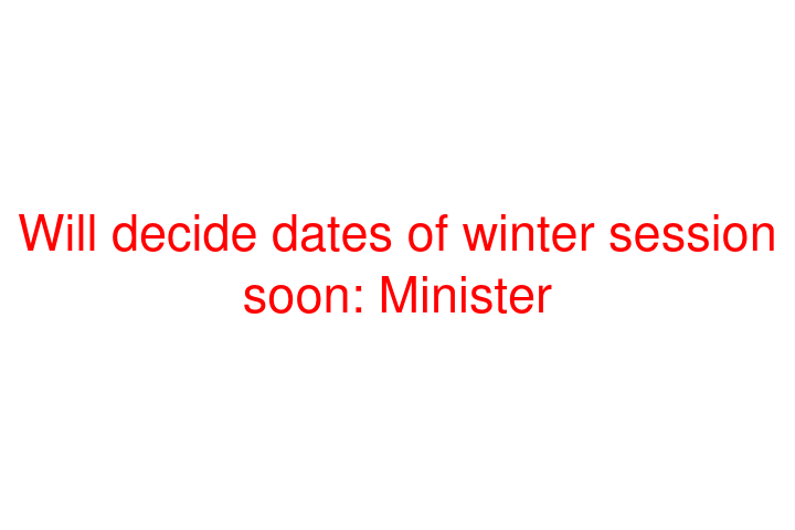 Will decide dates of winter session soon: Minister