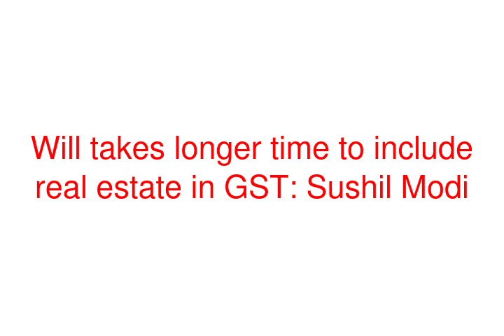 Will takes longer time to include real estate in GST: Sushil Modi