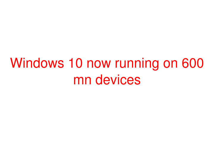 Windows 10 now running on 600 mn devices