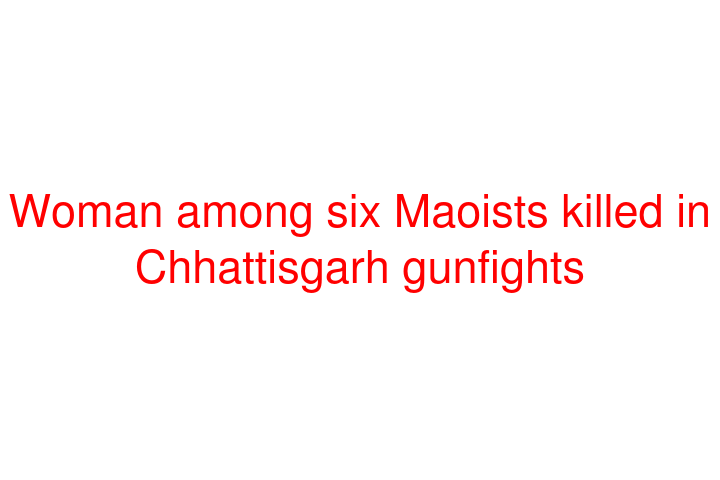 Woman among six Maoists killed in Chhattisgarh gunfights