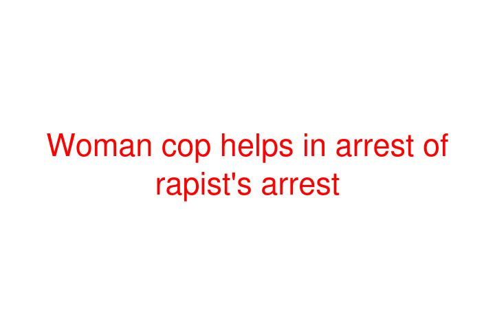 Woman cop helps in arrest of rapist's arrest