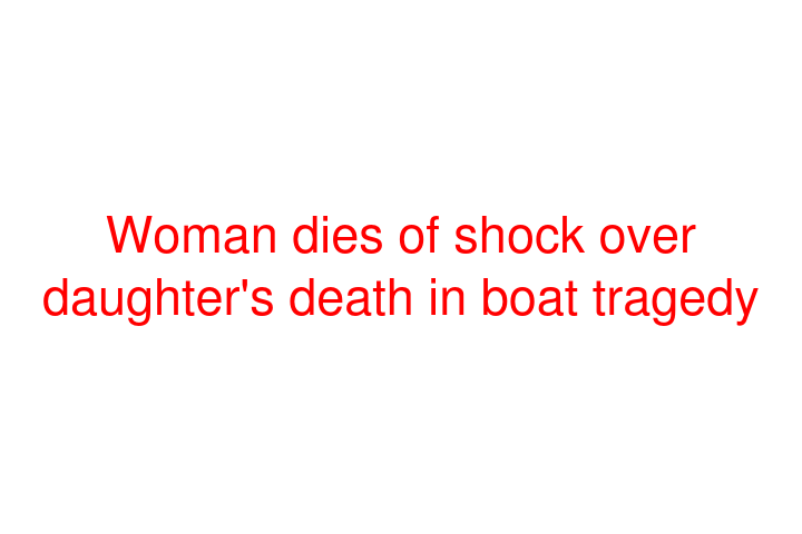 Woman dies of shock over daughter's death in boat tragedy