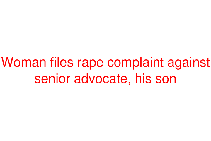 Woman files rape complaint against senior advocate, his son