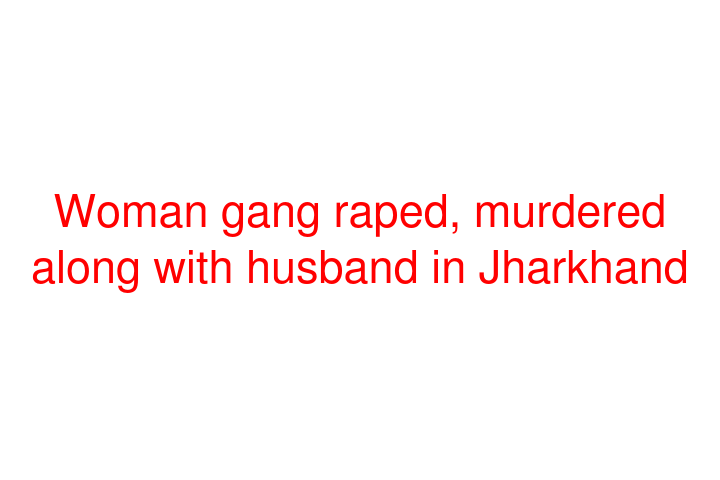 Woman gang raped, murdered along with husband in Jharkhand