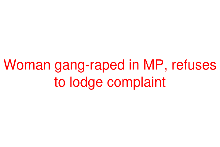 Woman gang-raped in MP, refuses to lodge complaint