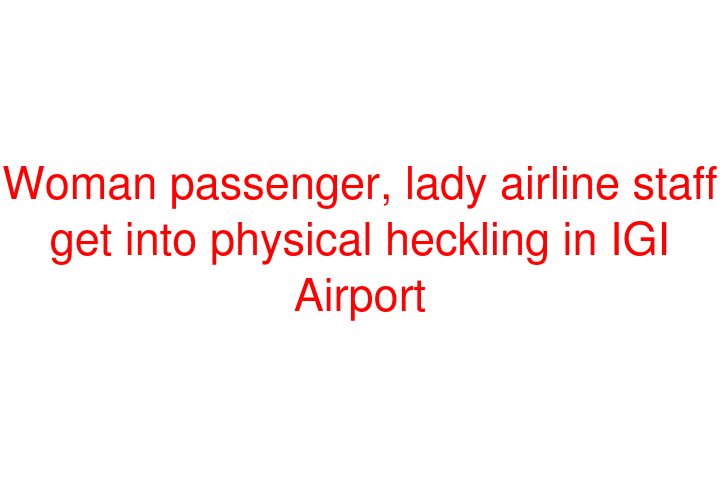 Woman passenger, lady airline staff get into physical heckling in IGI Airport