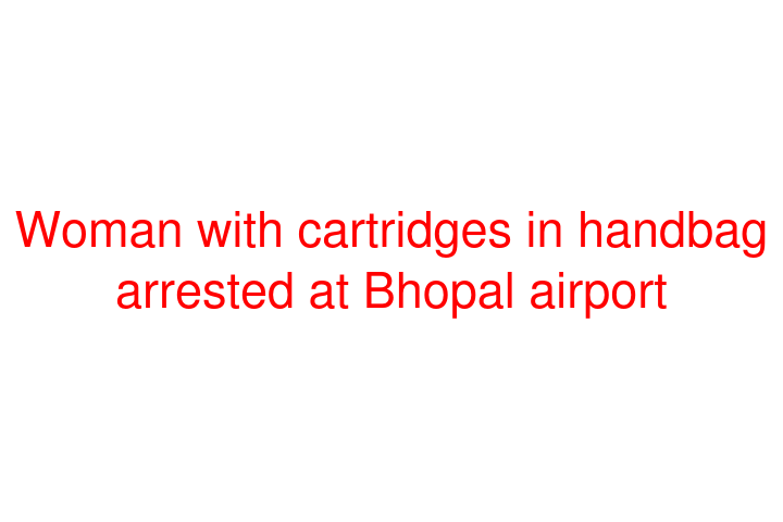 Woman with cartridges in handbag arrested at Bhopal airport