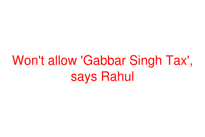 Won't allow 'Gabbar Singh Tax', says Rahul