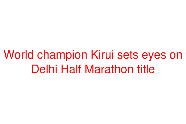 World champion Kirui sets eyes on Delhi Half Marathon title