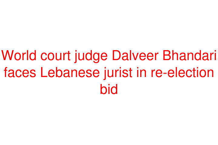 World court judge Dalveer Bhandari faces Lebanese jurist in re-election bid