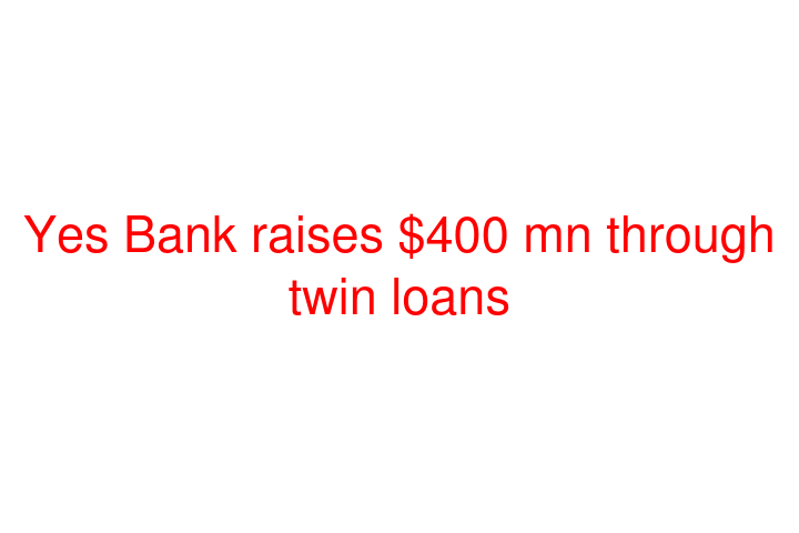 Yes Bank raises $400 mn through twin loans