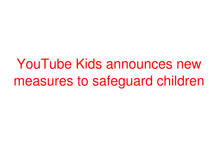 YouTube Kids announces new measures to safeguard children