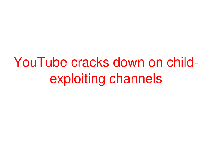 YouTube cracks down on child-exploiting channels