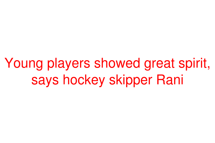 Young players showed great spirit, says hockey skipper Rani