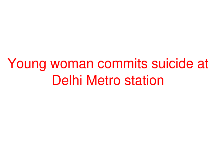 Young woman commits suicide at Delhi Metro station