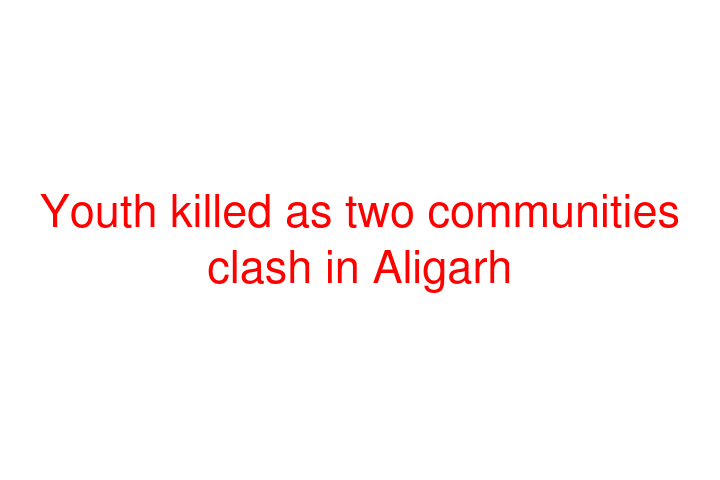 Youth killed as two communities clash in Aligarh