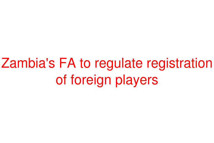 Zambia's FA to regulate registration of foreign players