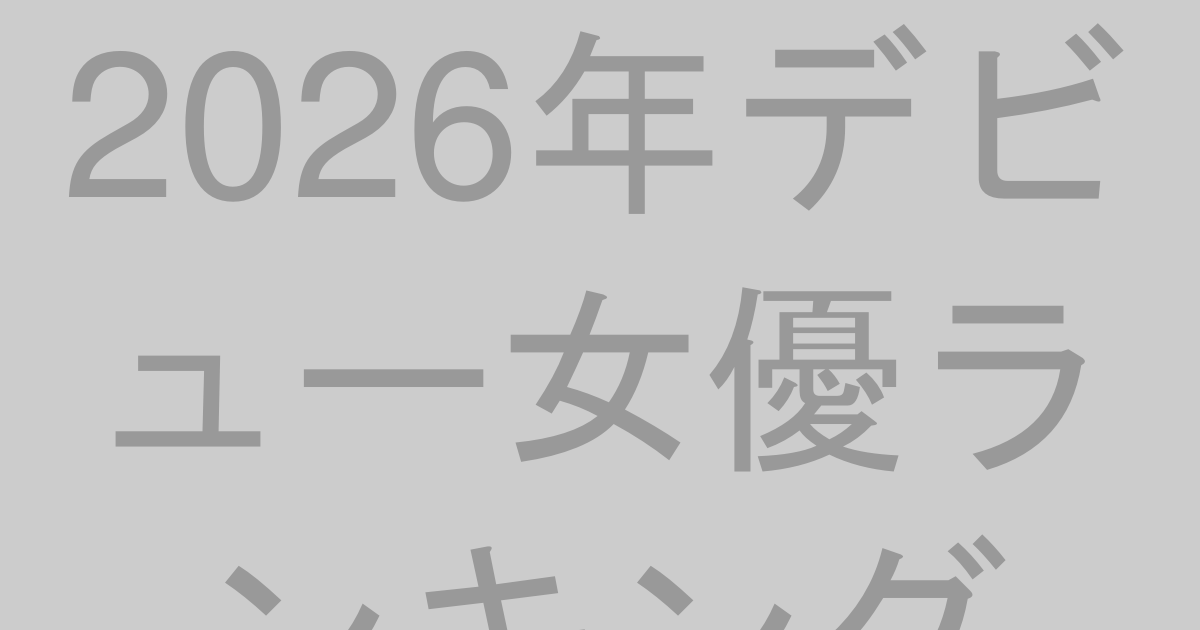 2026年デビュー女優ランキングTOP30【最新版】