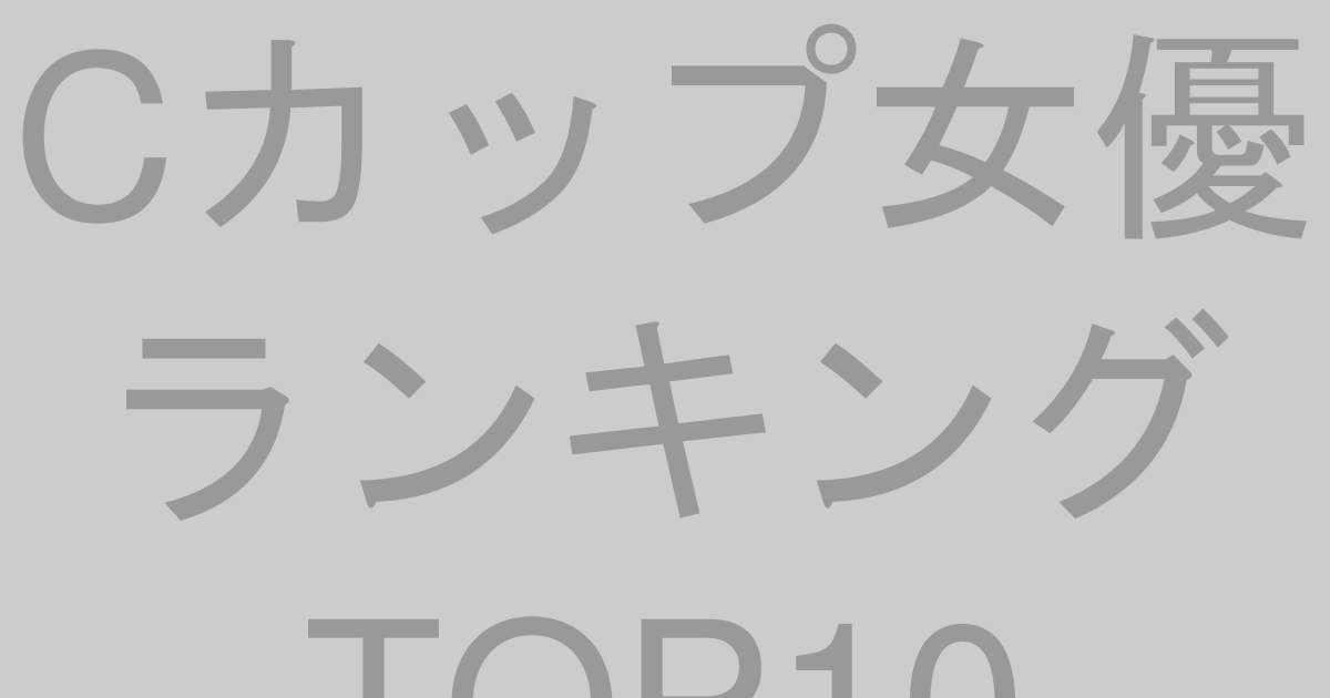 Cカップ女優ランキングTOP10