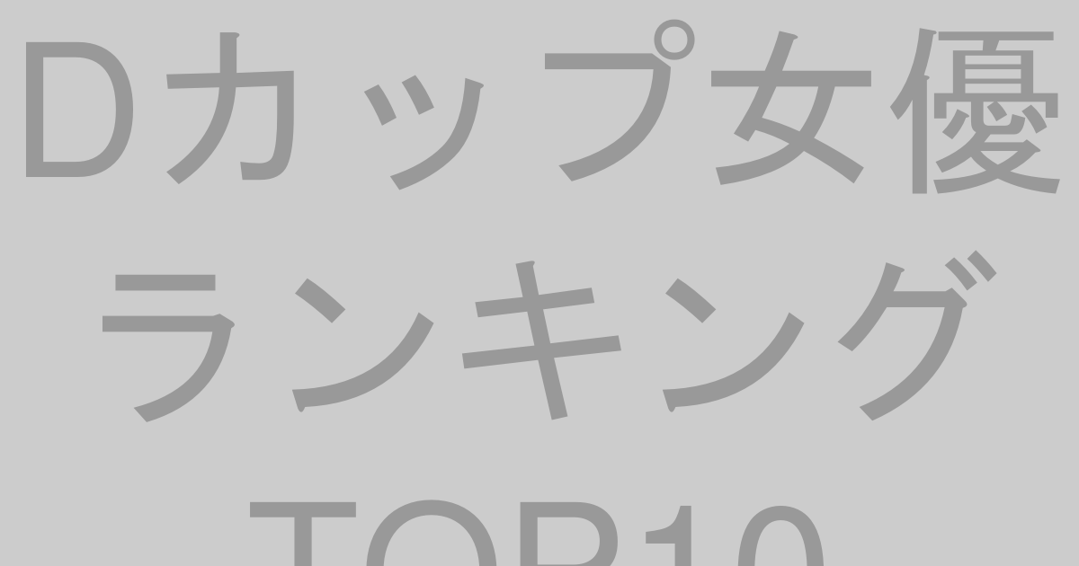 Dカップ女優ランキングTOP10