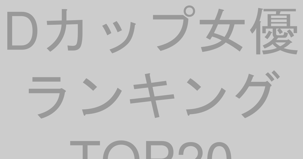 Dカップ女優ランキングTOP20【2026年最新版】
