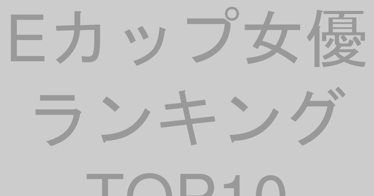 Eカップ女優ランキングTOP10