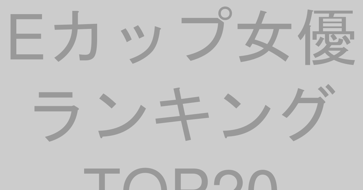 Eカップ女優ランキングTOP20【2026年最新版】