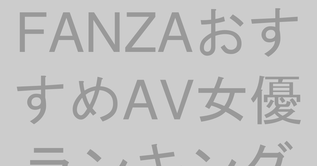 FANZAおすすめAV女優ランキング2026年5月最新【毎週更新TOP50】