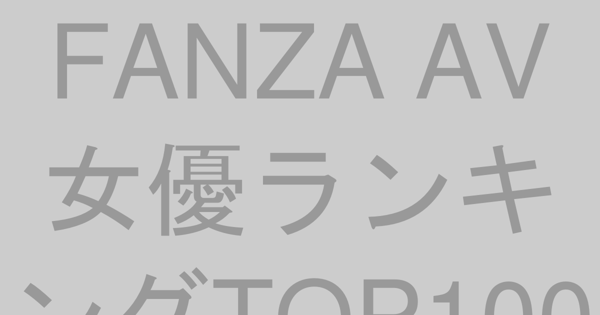 FANZA AV女優人気ランキングTOP100【決定版】