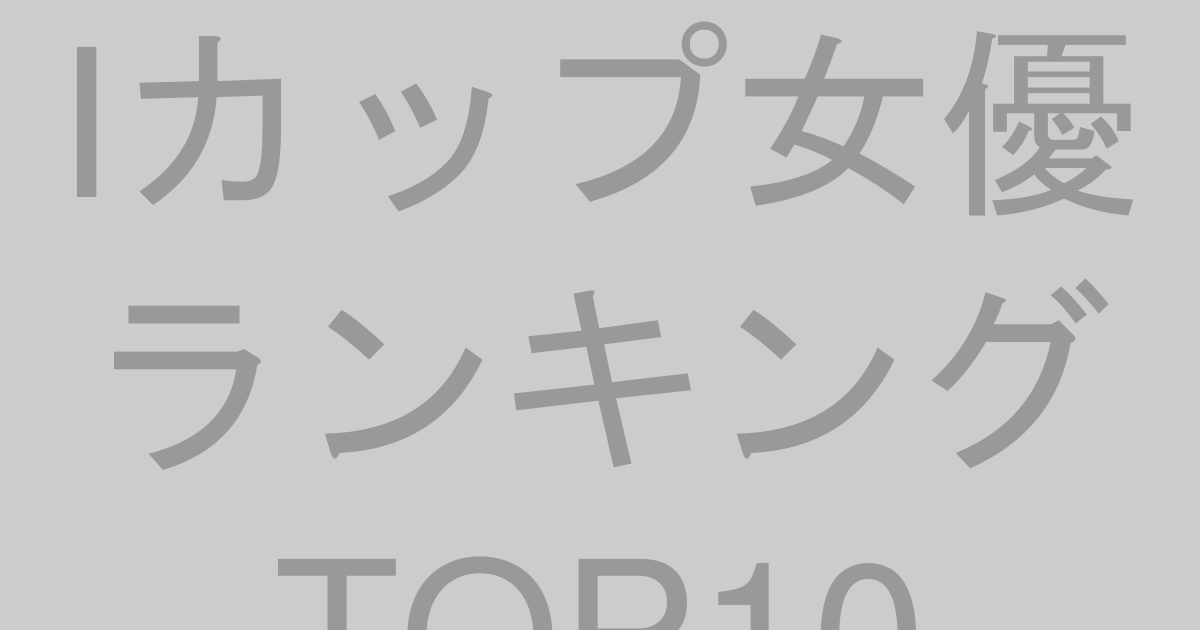 Iカップ女優ランキングTOP10