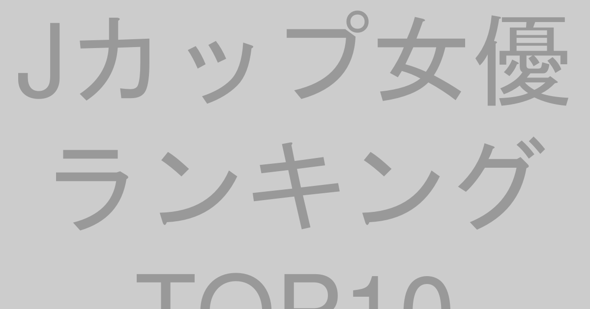 Jカップ女優ランキングTOP10