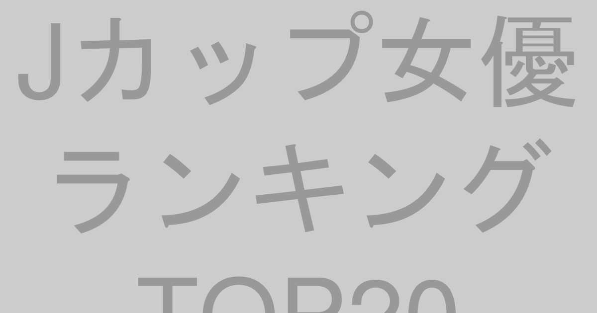 Jカップ女優ランキングTOP20【2026年最新版】