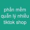 phần mềm quản lý nhiều tiktok shop