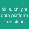 tối ưu chi phí data platform trên cloud