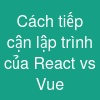 Cách tiếp cận lập trình của React vs Vue